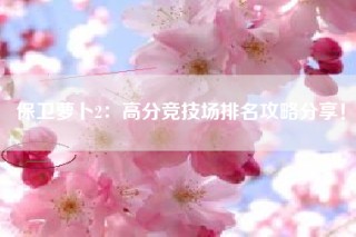 保卫萝卜2：高分竞技场排名攻略分享！