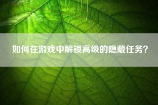 如何在游戏中解锁高级的隐藏任务？