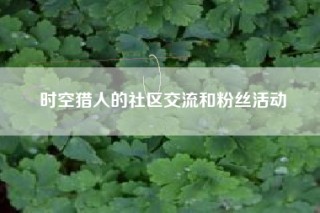 时空猎人的社区交流和粉丝活动