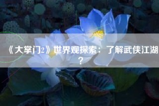 《大掌门2》世界观探索：了解武侠江湖？