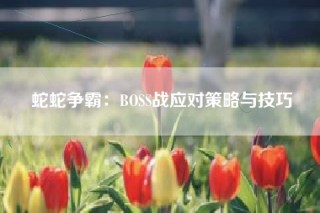 蛇蛇争霸：BOSS战应对策略与技巧