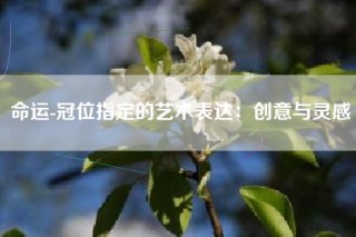 命运-冠位指定的艺术表达：创意与灵感