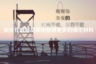 如何在巅峰战舰中获得更多的强化材料