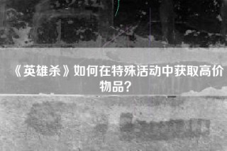 《英雄杀》如何在特殊活动中获取高价物品？