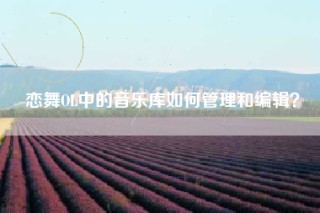 恋舞OL中的音乐库如何管理和编辑？