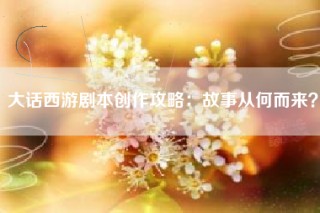 大话西游剧本创作攻略：故事从何而来？