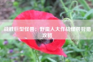 战胜巨型怪兽：野蛮人大作战怪兽狩猎攻略