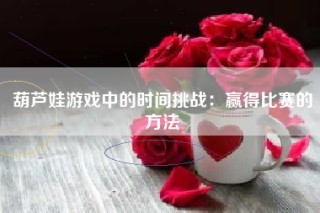 葫芦娃游戏中的时间挑战：赢得比赛的方法