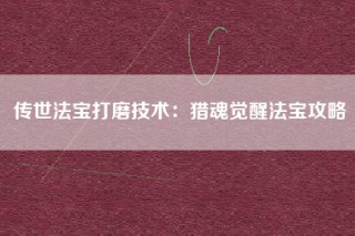 传世法宝打磨技术：猎魂觉醒法宝攻略