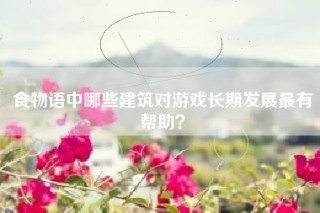 食物语中哪些建筑对游戏长期发展最有帮助？