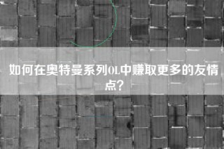 如何在奥特曼系列OL中赚取更多的友情点？