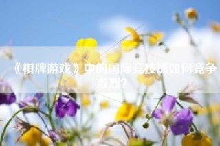 《棋牌游戏》中的国际竞技场如何竞争激烈？