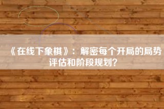 《在线下象棋》：解密每个开局的局势评估和阶段规划？