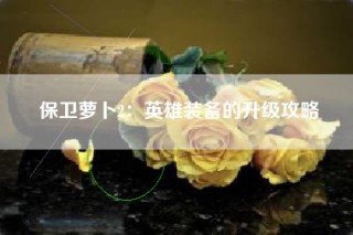 保卫萝卜2：英雄装备的升级攻略