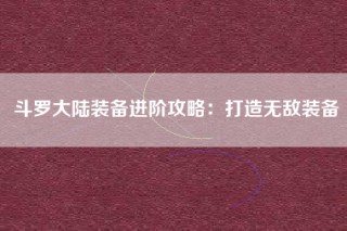 斗罗大陆装备进阶攻略：打造无敌装备