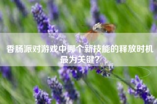 香肠派对游戏中哪个新技能的释放时机最为关键？