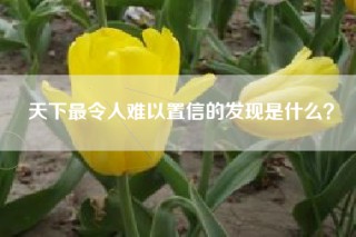 天下最令人难以置信的发现是什么？