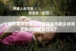 《育龙高手》手游的特殊城市建设成就的影响因素是什么？