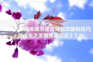 如何解锁高级城市建设规划攻略和技巧在《光之圣境放置次元》？