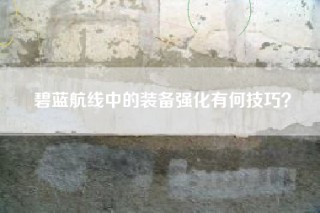 碧蓝航线中的装备强化有何技巧？