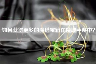 如何获得更多的魔塔宝箱在魔域手游中？