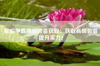 蛇蛇争霸高级装备获取：获取高级装备提升实力！