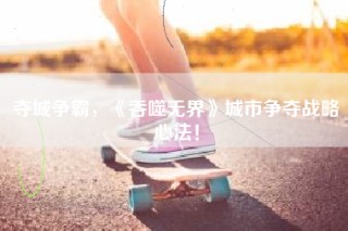 夺城争霸，《吞噬无界》城市争夺战略心法！