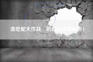 贪吃蛇大作战®的胜利成就解析！