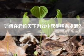 如何在君临天下游戏中获得稀有资源？