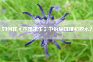 如何在《木筏求生》中避免饥饿和脱水？