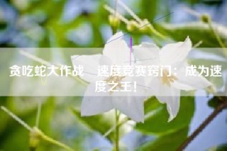 贪吃蛇大作战®速度竞赛窍门：成为速度之王！