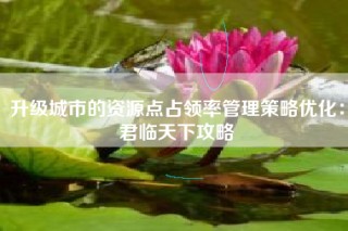 升级城市的资源点占领率管理策略优化：君临天下攻略
