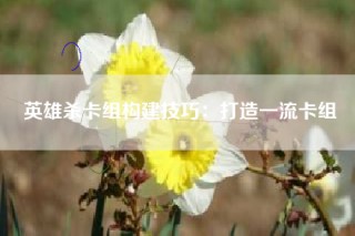 英雄杀卡组构建技巧：打造一流卡组