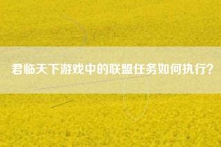 君临天下游戏中的联盟任务如何执行？