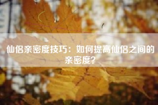仙侣亲密度技巧：如何提高仙侣之间的亲密度？
