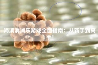 海滨消消乐游戏全面指南：从新手到高手！