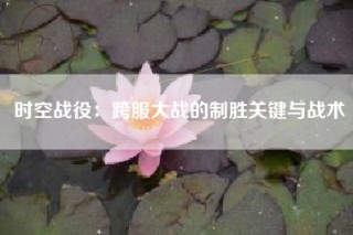 时空战役：跨服大战的制胜关键与战术