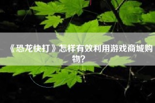 《恐龙快打》怎样有效利用游戏商城购物？