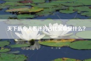 天下最令人着迷的古代宝藏是什么？