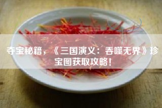 夺宝秘籍，《三国演义：吞噬无界》珍宝图获取攻略！