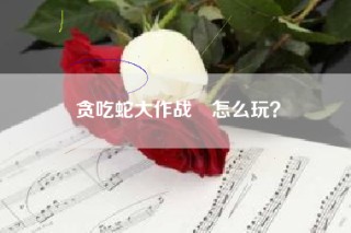 贪吃蛇大作战®怎么玩？
