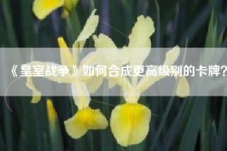 《皇室战争》如何合成更高级别的卡牌？