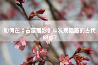 如何在《古墓丽影》中发现隐蔽的古代秘密？