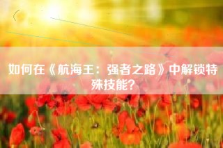 如何在《航海王：强者之路》中解锁特殊技能？