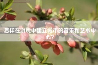 怎样在游戏中建立城市的音乐和艺术中心？
