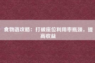 食物语攻略：打破座位利用率瓶颈，提高收益