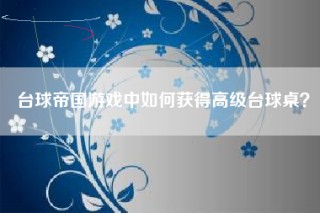 台球帝国游戏中如何获得高级台球桌？