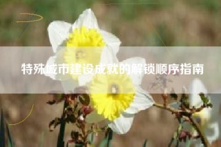 特殊城市建设成就的解锁顺序指南
