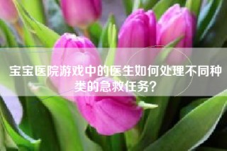 宝宝医院游戏中的医生如何处理不同种类的急救任务？