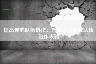 提高你的队伍协作：野蛮人大作战队伍协作攻略
